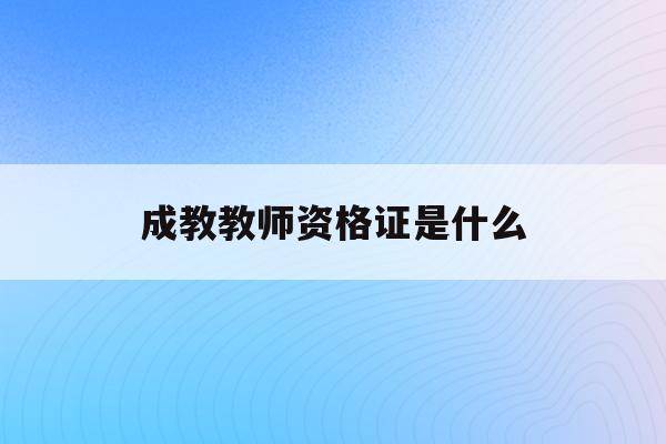  成教教师资格证是什么_成教考教师资格证有用吗