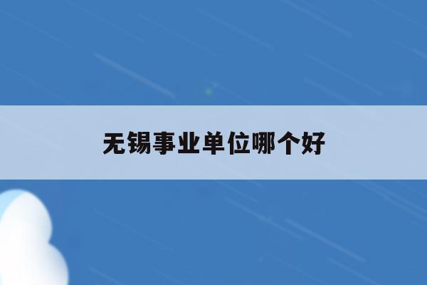  无锡事业单位哪个好_无锡事业单位哪个好一点