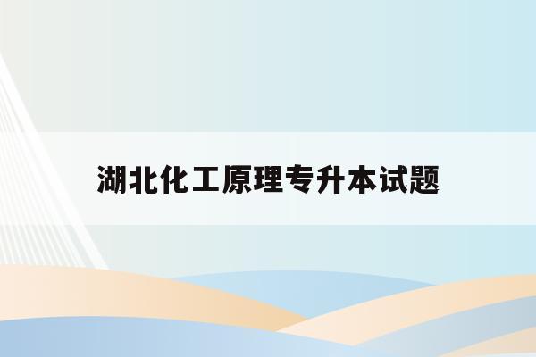  湖北化工原理专升本试题_湖北化工原理专升本试题题库