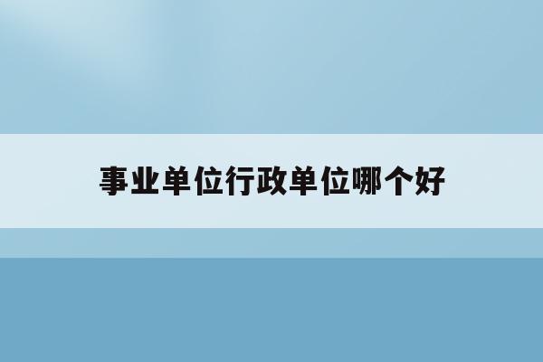  事业单位行政单位哪个好_事业单位行政单位哪个好一点