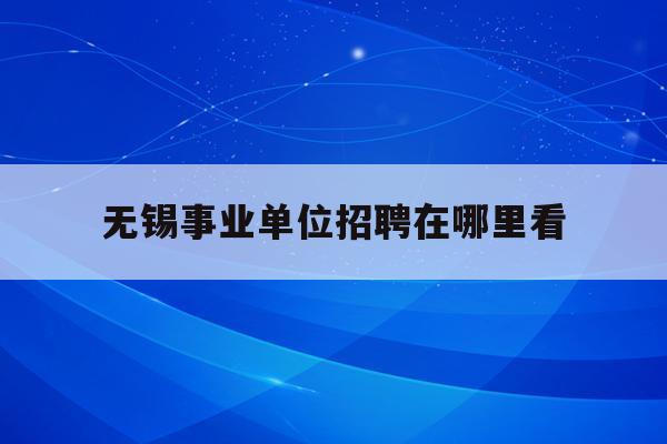  无锡事业单位招聘在哪里看_2021年无锡事业单位报名入口