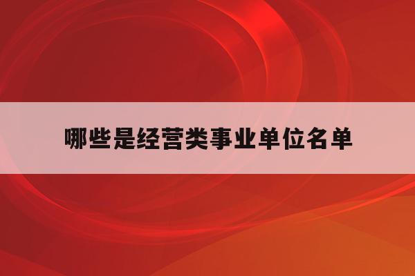  哪些是经营类事业单位名单_经营类事业单位改革最新消息