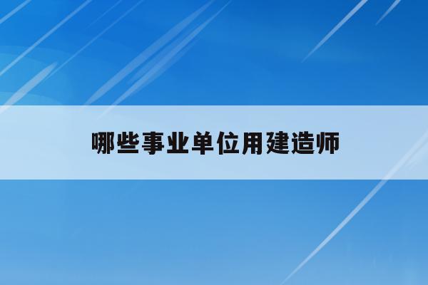  哪些事业单位用建造师_事业单位可以做建设单位吗