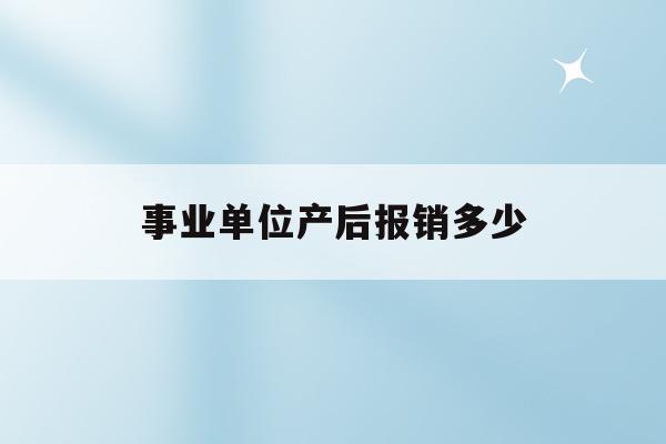  事业单位产后报销多少_事业单位产后报销多少钱