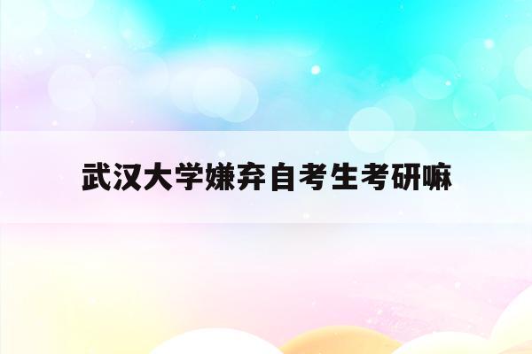  武汉大学嫌弃自考生考研嘛_武汉大学接受自考本科考研吗