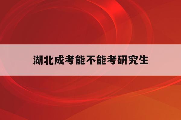  湖北成考能不能考研究生_湖北成考能不能考研究生学校