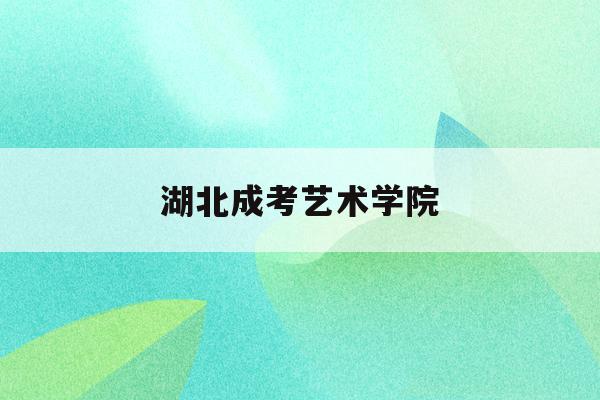  湖北成考艺术学院_湖北成人高考招生网