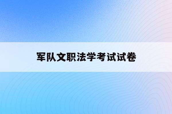  军队文职法学考试试卷_部队文职法学类考试题型