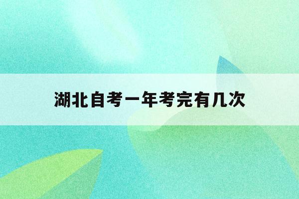  湖北自考一年考完有几次_湖北自考一年考完有几次报名