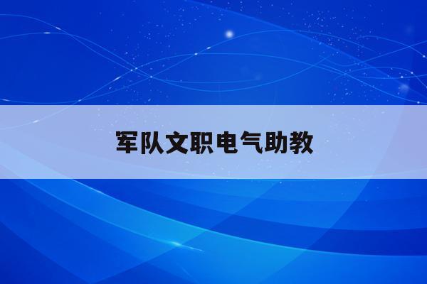  军队文职电气助教_部队文职助教需要什么学历