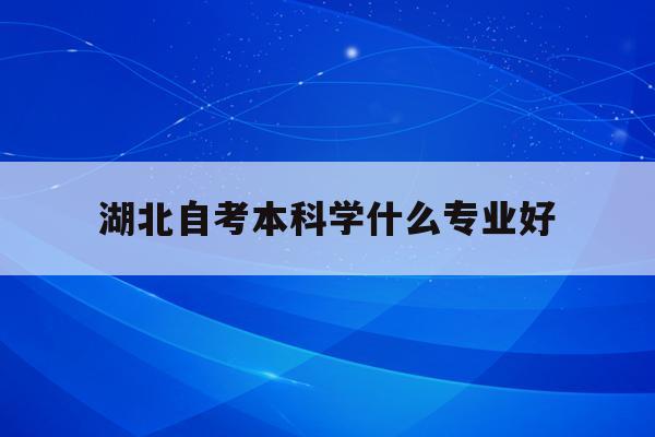  湖北自考本科学什么专业好_湖北华师自考本科学什么专业好