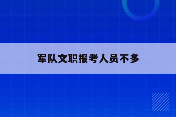  军队文职报考人员不多_部队文职报考比例不够会消掉吗