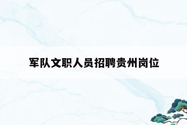  军队文职人员招聘贵州岗位_部队文职招聘职位表2021贵州