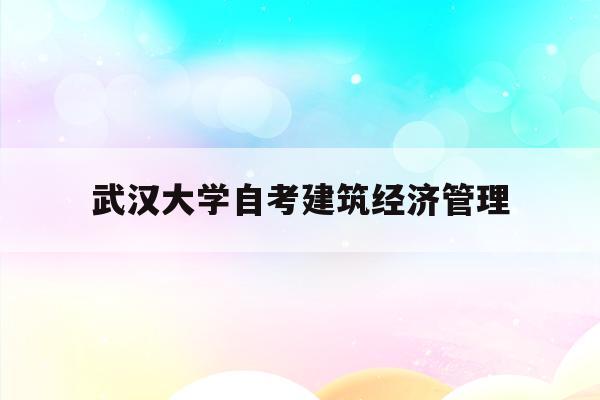  武汉大学自考建筑经济管理_武汉大学建筑学2020真题