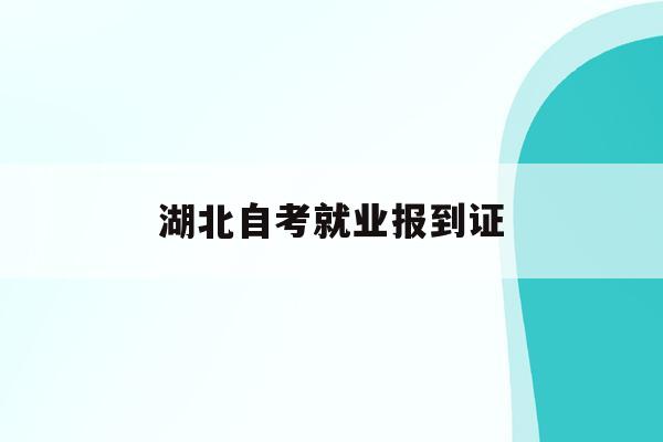  湖北自考就业报到证_湖北自考有就业报到证