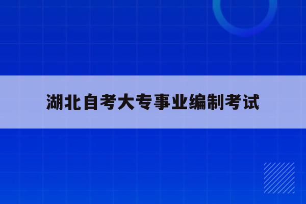  湖北自考大专事业编制考试_湖北省自考大专可以考教师编制吗