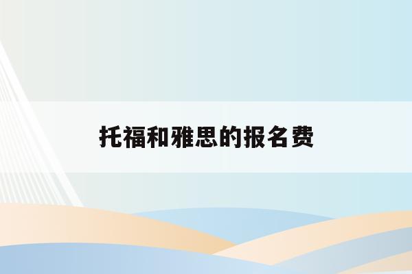  托福和雅思的报名费_托福和雅思的报名费用