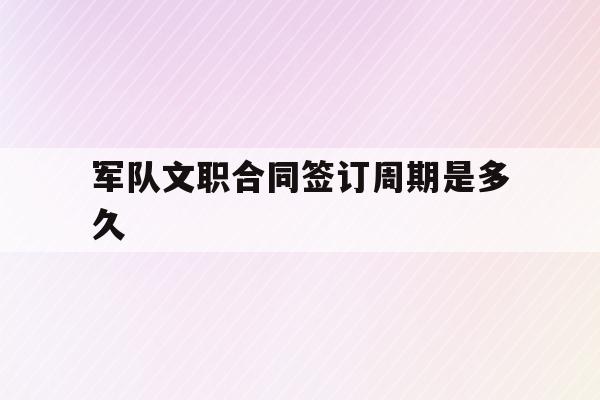 军队文职合同签订周期是多久