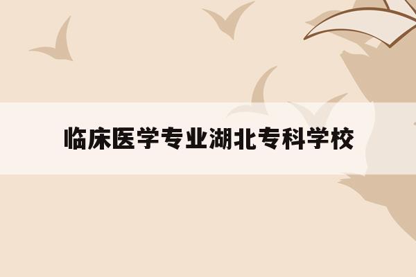  临床医学专业湖北专科学校_临床医学专业湖北专科学校有哪些