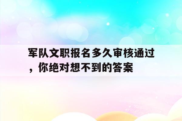 军队文职报名多久审核通过，你绝对想不到的答案