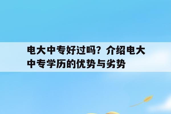 电大中专好过吗？介绍电大中专学历的优势与劣势