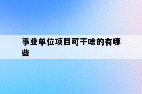  事业单位项目可干啥的有哪些_事业单位项目可干啥的有哪些工作