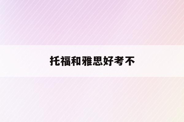  托福和雅思好考不_托福和雅思哪个好考不出国