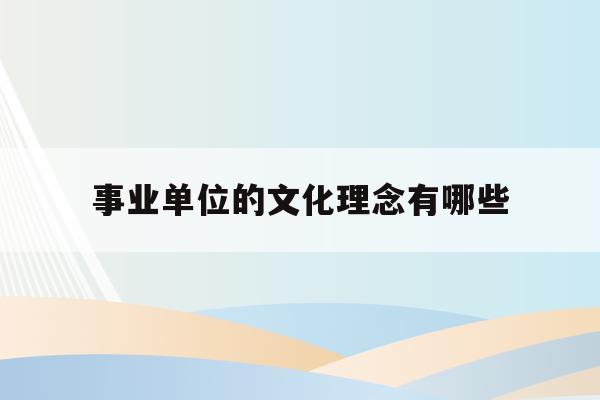  事业单位的文化理念有哪些_事业单位的文化理念有哪些内容