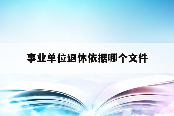  事业单位退休依据哪个文件_事业单位退休依据哪个文件规定