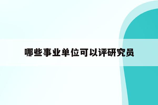  哪些事业单位可以评研究员_事业单位人员可以当评审专家吗