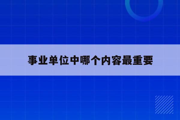  事业单位中哪个内容最重要_事业单位中哪个内容最重要呢