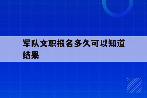 军队文职报名多久可以知道结果