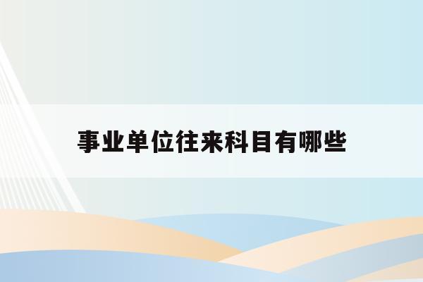  事业单位往来科目有哪些_事业单位往来科目有哪些类型