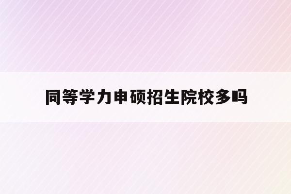  同等学力申硕招生院校多吗_同等学力申硕有用吗80%考生的选择