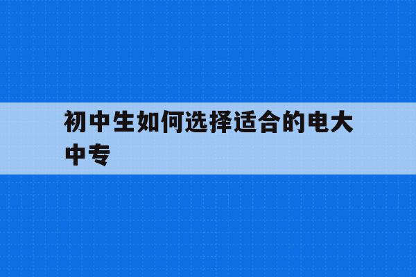 初中生如何选择适合的电大中专