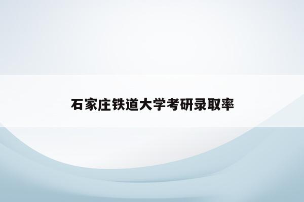 石家庄铁道大学考研录取率