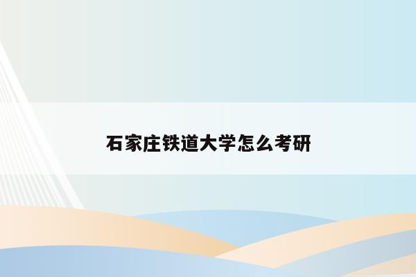 石家庄铁道大学怎么考研