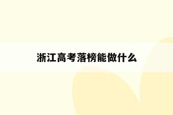  浙江高考落榜能做什么_浙江高考落榜后能上大学吗?